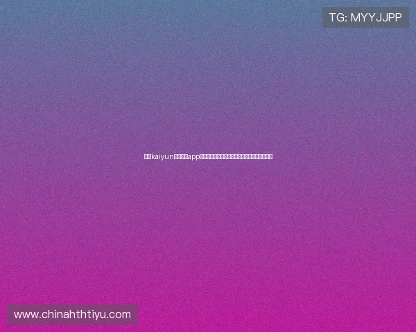下载kaiyun电子体育app下载尽享世界杯期间的独家赛事报道与互动体验 下载kaiyun电子体育app下载尽享世界杯期间的独家赛事报道与互动体验