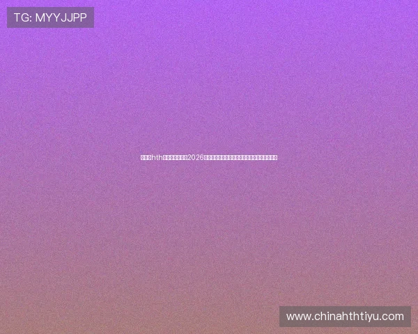 华体会hth体育最新版聚焦2026世界杯精彩瞬间与精彩集锦,回顾难忘比赛瞬间 华体会hth体育最新版聚焦2026世界杯精彩瞬间与精彩集锦,回顾难忘比赛瞬间